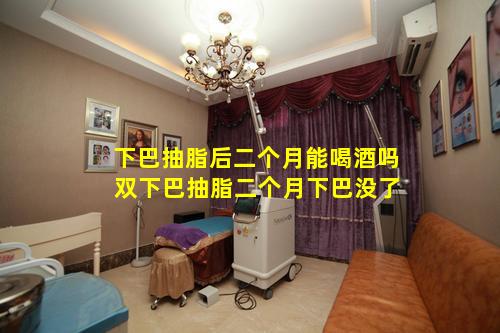 下巴抽脂后二个月能喝酒吗 双下巴抽脂二个月下巴没了